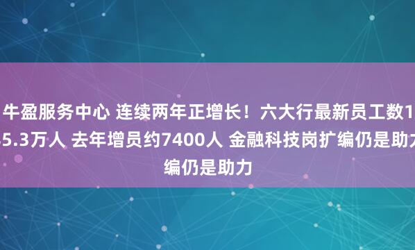 牛盈服务中心 连续两年正增长！六大行最新员工数185.3万人 去年增员约7400人 金融科技岗扩编仍是助力