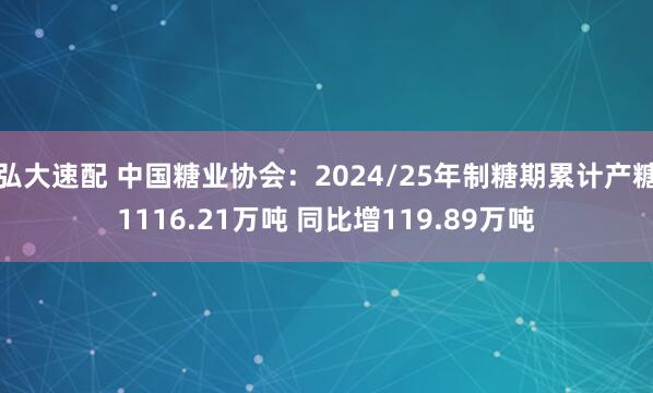 弘大速配 中国糖业协会：2024/25年制糖期累计产糖1116.21万吨 同比增119.89万吨
