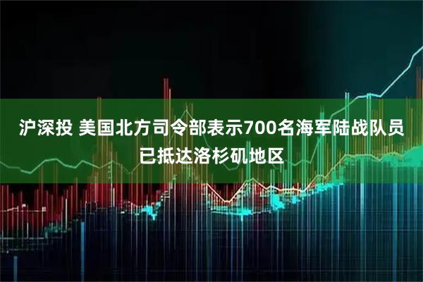 沪深投 美国北方司令部表示700名海军陆战队员已抵达洛杉矶地区