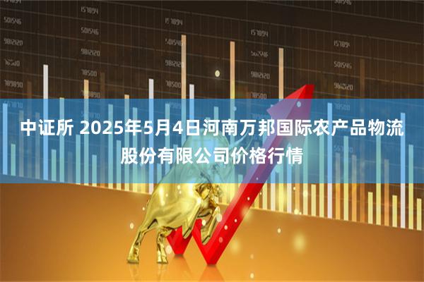 中证所 2025年5月4日河南万邦国际农产品物流股份有限公司价格行情
