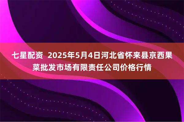 七星配资  2025年5月4日河北省怀来县京西果菜批发市场有限责任公司价格行情