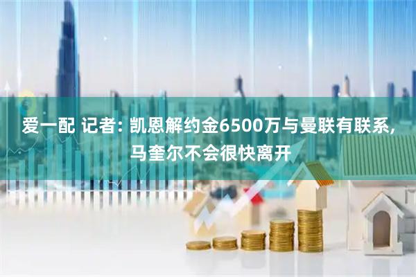 爱一配 记者: 凯恩解约金6500万与曼联有联系, 马奎尔不会很快离开