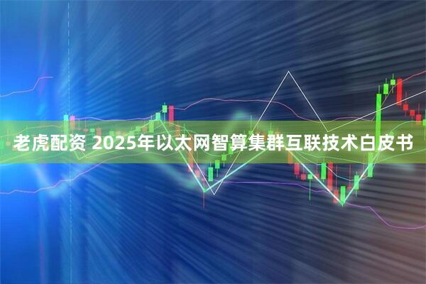 老虎配资 2025年以太网智算集群互联技术白皮书