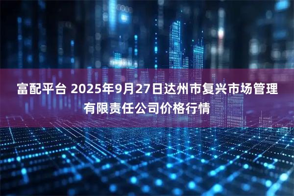富配平台 2025年9月27日达州市复兴市场管理有限责任公司价格行情