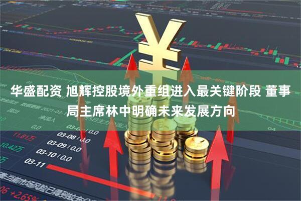 华盛配资 旭辉控股境外重组进入最关键阶段 董事局主席林中明确未来发展方向