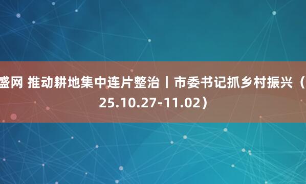 广盛网 推动耕地集中连片整治丨市委书记抓乡村振兴（2025.10.27-11.02）