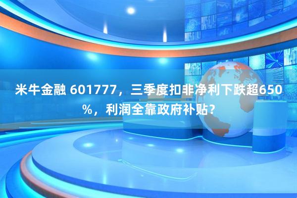 米牛金融 601777，三季度扣非净利下跌超650%，利润全靠政府补贴？