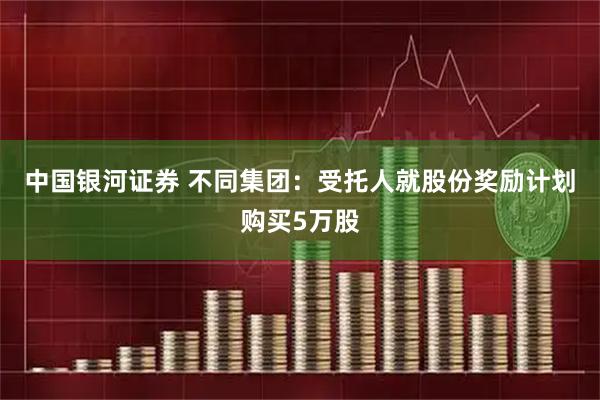 中国银河证券 不同集团:受托人就股份奖励计划购买5万股