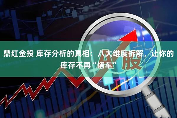 鼎红金投 库存分析的真相：八大维度拆解，让你的库存不再“堵车”