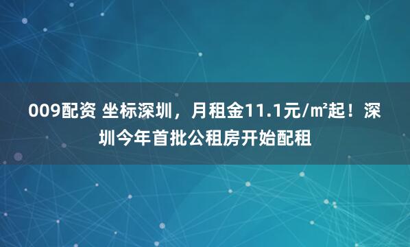 009配资 坐标深圳，月租金11.1元/㎡起！深圳今年首批公租房开始配租