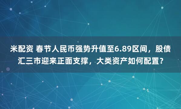 米配资 春节人民币强势升值至6.89区间，股债汇三市迎来正面支撑，大类资产如何配置？