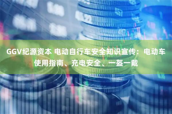 GGV纪源资本 电动自行车安全知识宣传:电动车使用指南、充电安全、一盔一戴
