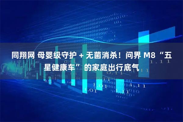 同翔网 母婴级守护 + 无菌消杀!问界 M8 “五星健康车” 的家庭出行底气