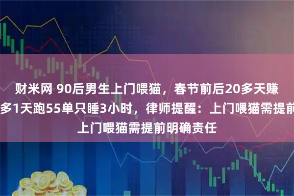 财米网 90后男生上门喂猫，春节前后20多天赚16万，最多1天跑55单只睡3小时，律师提醒：上门喂猫需提前明确责任