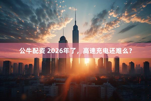 公牛配资 2026年了,高速充电还难么?