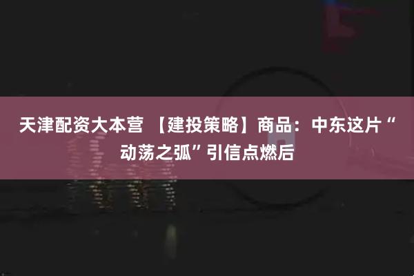 天津配资大本营 【建投策略】商品：中东这片“动荡之弧”引信点燃后