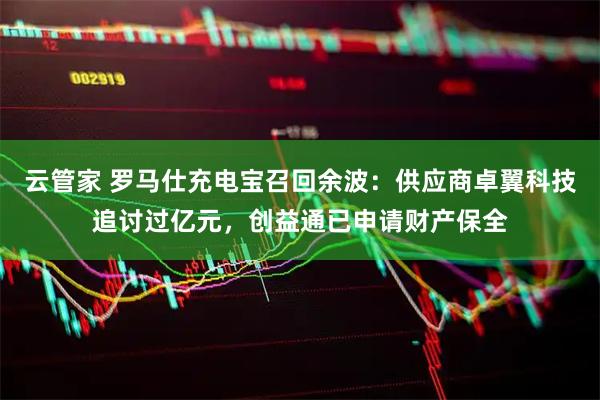 云管家 罗马仕充电宝召回余波：供应商卓翼科技追讨过亿元，创益通已申请财产保全