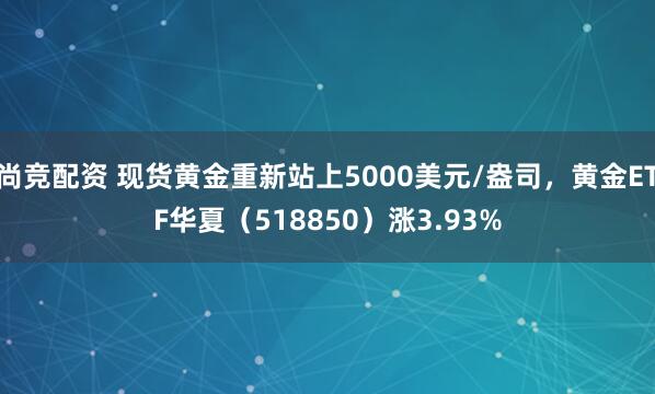 尚竞配资 现货黄金重新站上5000美元/盎司，黄金ETF华夏（518850）涨3.93%