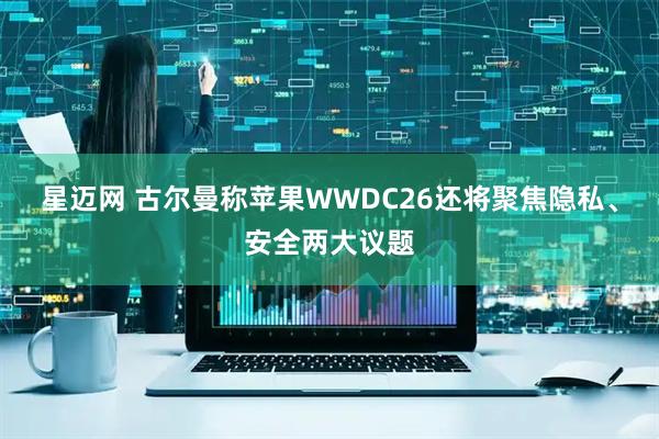 星迈网 古尔曼称苹果WWDC26还将聚焦隐私、安全两大议题