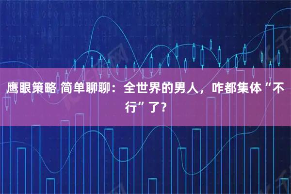 鹰眼策略 简单聊聊：全世界的男人，咋都集体“不行”了？